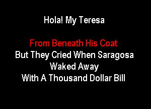 Hola! My Teresa

From Beneath His Coat

But They Cried When Saragosa
Waked Away
With A Thousand Dollar Bill