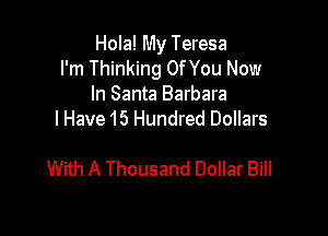 Hola! My Teresa

I'm Thinking Of You Now
In Santa Barbara

I Have 15 Hundred Dollars

With A Thousand Dollar Bill