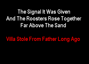 The Signal It Was Given

And The Roosters Rose Together
Far Above The Sand

Villa Stole From Father Long Ago