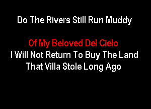 Do The Rivers Still Run Muddy

Of My Beloved Del Cielo

I Will Not Return To Buy The Land
That Villa StoIe Long Ago