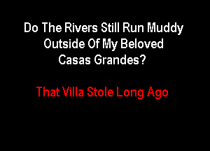 Do The Rivers Still Run Muddy
Outside Of My Beloved
Casas Grandes?

That Villa StoIe Long Ago