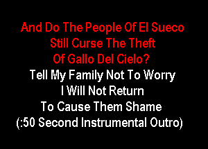 And Do The People Of El Sueco
Still Curse The Theft
0f Gallo Del Cielo?
Tell My Family Not To Worry
lWill Not Return
To Cause Them Shame
(z50 Second Instrumental Outro)