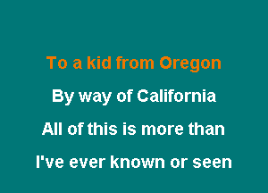 To a kid from Oregon

By way of California

All of this is more than

I've ever known or seen