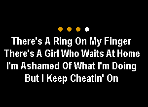 O O O 0
There's A Ring On My Finger
There's A Girl Who Waits At Home
I'm Ashamed Of What I'm Doing
But I Keep Cheatin' 0n