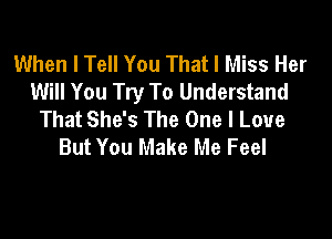 When I Tell You That I Miss Her
Will You Try To Understand
That She's The One I Love

But You Make Me Feel