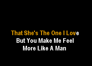 That She's The One I Love

But You Make Me Feel
More Like A Man