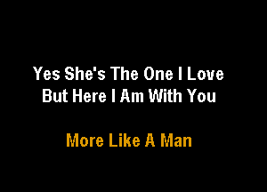 Yes She's The One I Love
But Here I Am With You

More Like A Man