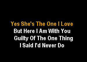 Yes She's The One I Love
But Here I Am With You

Guilty Of The One Thing
lSaid I'd Never Do