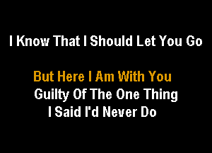 I Know That I Should Let You Go

But Here I Am With You

Guilty Of The One Thing
lSaid I'd Never Do