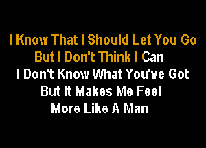 I Know That I Should Let You Go
But I Don't Think I Can
I Don't Know What You've Got

But It Makes Me Feel
More Like A Man