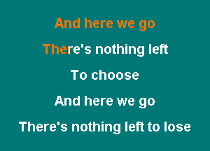 And here we go
There's nothing left
To choose

And here we go

There's nothing left to lose