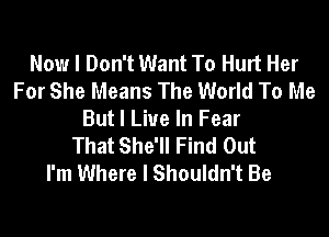 Now I Don't Want To Hurt Her
For She Means The World To Me

But I Live In Fear
That She'll Find Out
I'm Where I Shouldn't Be