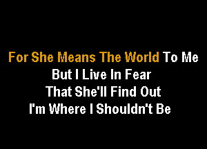 For She Means The World To Me

But I Live In Fear
That She'll Find Out
I'm Where I Shouldn't Be