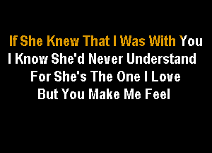 If She Knew That I Was With You
I Know She'd Never Understand
For She's The One I Love

But You Make Me Feel