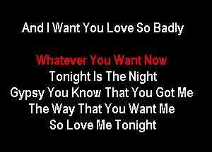 And I Want You Love So Badly

Whatever You Want Now

Tonight Is The Night
Gypsy You Know That You Got Me
The Way That You Want Me
80 Love Me Tonight