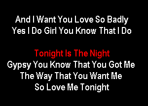 And I Want You Love So Badly
Yes I Do Girl You Know Thatl Do

Tonight Is The Night
Gypsy You Know That You Got Me
The Way That You Want Me
80 Love Me Tonight