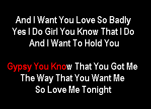 And I Want You Love So Badly
Yes I Do Girl You Know Thatl Do
And IWant To Hold You

Gypsy You Know That You Got Me
The Way That You Want Me
80 Love Me Tonight