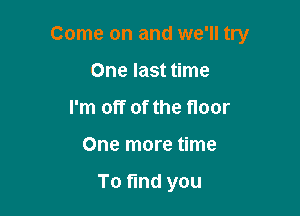 Come on and we'll try

One last time
I'm off of the floor
One more time

To find you