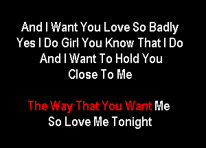 And I Want You Love So Badly
Yes I Do Girl You Know Thatl Do
And IWant To Hold You
Close To Me

The Way That You Want Me
80 Love Me Tonight