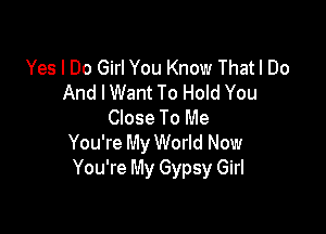 Yes I Do Girl You Know Thatl Do
And I Want To Hold You

Close To Me
You're My World Now
You're My Gypsy Girl