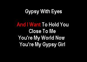 Gypsy With Eyes

And IWant To Hold You
Close To Me
You're My World Now
You're My Gypsy Girl