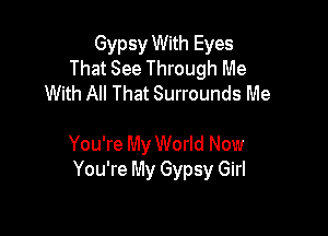 Gypsy With Eyes
That See Through Me
With All That Surrounds Me

You're My World Now
You're My Gypsy Girl