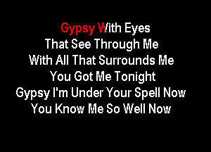 Gypsy With Eyes
That See Through Me
With All That Surrounds Me

You Got Me Tonight
Gypsy I'm Under Your Spell Now
You Know Me 80 Well Now