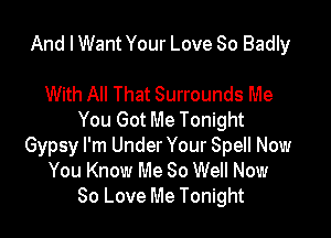 And I Want Your Love So Badly

With All That Surrounds Me

You Got Me Tonight
Gypsy I'm Under Your Spell Now
You Know Me 80 Well Now
80 Love Me Tonight