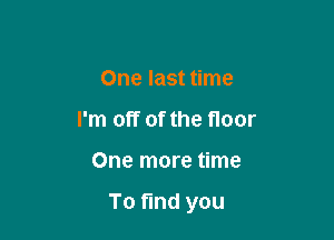 One last time
I'm off of the floor

One more time

To find you