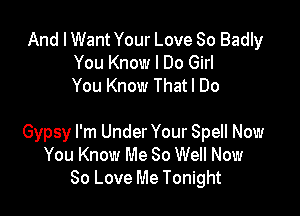 And I Want Your Love So Badly
You Know I Do Girl
You Know Thatl Do

Gypsy I'm Under Your Spell Now
You Know Me 80 Well Now
80 Love Me Tonight