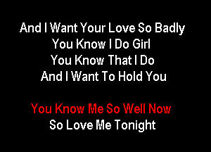 And I Want Your Love So Badly
You Know I Do Girl
You Know Thatl Do
And I Want To Hold You

You Know Me 80 Well Now
80 Love Me Tonight