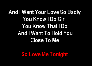 And I Want Your Love So Badly
You Know I Do Girl
You Know Thatl Do
And I Want To Hold You
Close To Me

80 Love Me Tonight