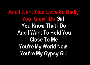 And I Want Your Love So Badly
You Know I Do Girl
You Know Thatl Do

And I Want To Hold You
Close To Me
You're My World Now
You're My Gypsy Girl