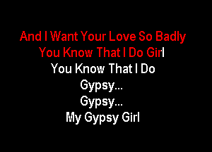 And I Want Your Love So Badly
You Know Thatl Do Girl
You Know That I Do

Gypsy...
Gypsy...
My Gypsy Girl