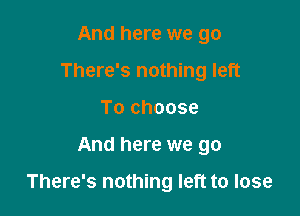 And here we go
There's nothing left
To choose

And here we go

There's nothing left to lose