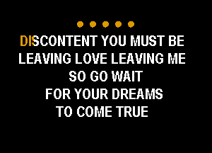 00000

DISCONTENT YOU MUST BE
LEAVING LOVE LEAVING ME
SO GO WAIT
FOR YOUR DREAMS
TO COME TRUE