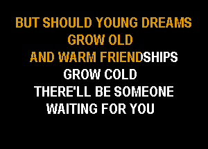 BUT SHOULD YOUNG DREAMS
GROW OLD
AND WARM FRIENDSHIPS
GROW COLD
THERE'LL BE SOMEONE
WAITING FOR YOU