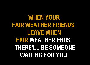 WHEN YOUR
FAIR WEATHER FRIENDS
LEAVE WHEN
FAIR WEATHER ENDS
THERE'LL BE SOMEONE
WAITING FOR YOU