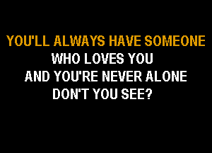 YOU'LL ALWAYS HAVE SOMEONE
WHO LOVES YOU
AND YOU'RE NEVER ALONE
DON'T YOU SEE?