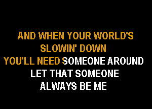 AND WHEN YOUR WORLD'S
SLOWIN' DOWN
YOU'LL NEED SOMEONE AROUND
LET THAT SOMEONE
ALWAYS BE ME