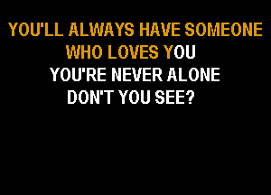 YOU'LL ALWAYS HAVE SOMEONE
WHO LOVES YOU
YOU'RE NEVER ALONE
DON'T YOU SEE?