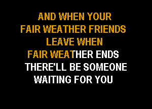 AND WHEN YOUR
FAIR WEATHER FRIENDS
LEAVE WHEN
FAIR WEATHER ENDS
THERE'LL BE SOMEONE
WAITING FOR YOU