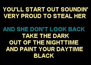 YOU'LL START OUT SOUNDIN'
VERY PROUD TO STEAL HER

AND SHE DON'T LOOK BACK
TAKE THE DARK
OUT OF THE NIGHTTIME
AND PAINT YOUR DAYTIME
BLACK