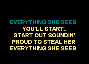 EVERYTHING SHE SEES
YOU'LL START..
START OUT SOUNDIN'
PROUD TO STEAL HER
EVERYTHING SHE SEES