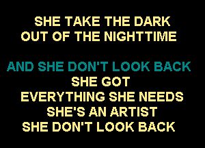 SHE TAKE THE DARK
OUT OF THE NIGHTTIME

AND SHE DON'T LOOK BACK
SHE GOT
EVERYTHING SHE NEEDS
SHE'S AN ARTIST
SHE DON'T LOOK BACK