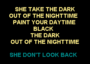 SHE TAKE THE DARK
OUT OF THE NIGHTTIME
PAINT YOUR DAYTIME
BLACK
THE DARK
OUT OF THE NIGHTTIME

SHE DON'T LOOK BACK