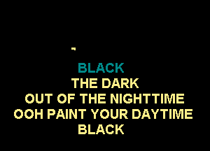BLACK
THE DARK
OUT OF THE NIGHTTIME
00H PAINT YOUR DAYTIME
BLACK