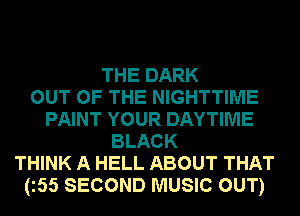 THE DARK
OUT OF THE NIGHTTIME
PAINT YOUR DAYTIME
BLACK
THINK A HELL ABOUT THAT
(z55 SECOND MUSIC OUT)