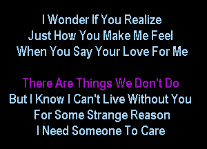 IWonder IfYou Realize
Just How You Make Me Feel
When You Say Your Love For Me

There Are Things We Don't Do
But I Know I Can't Live Without You
For Some Strange Reason
I Need Someone To Care