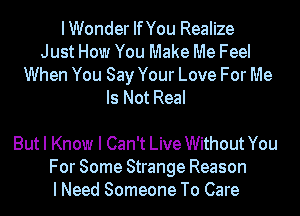 IWonder IfYou Realize
Just How You Make Me Feel
When You Say Your Love For Me
Is Not Real

But I Know I Can't Live Without You
For Some Strange Reason
I Need Someone To Care